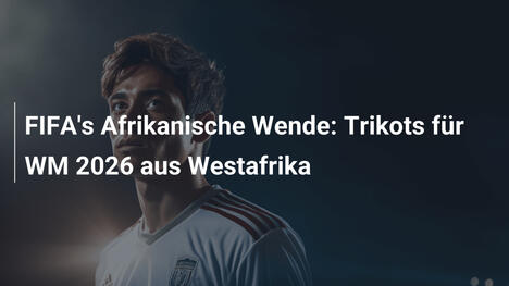 FIFA's Afrikanische Wende: Trikots für WM 2026 aus Westafrika