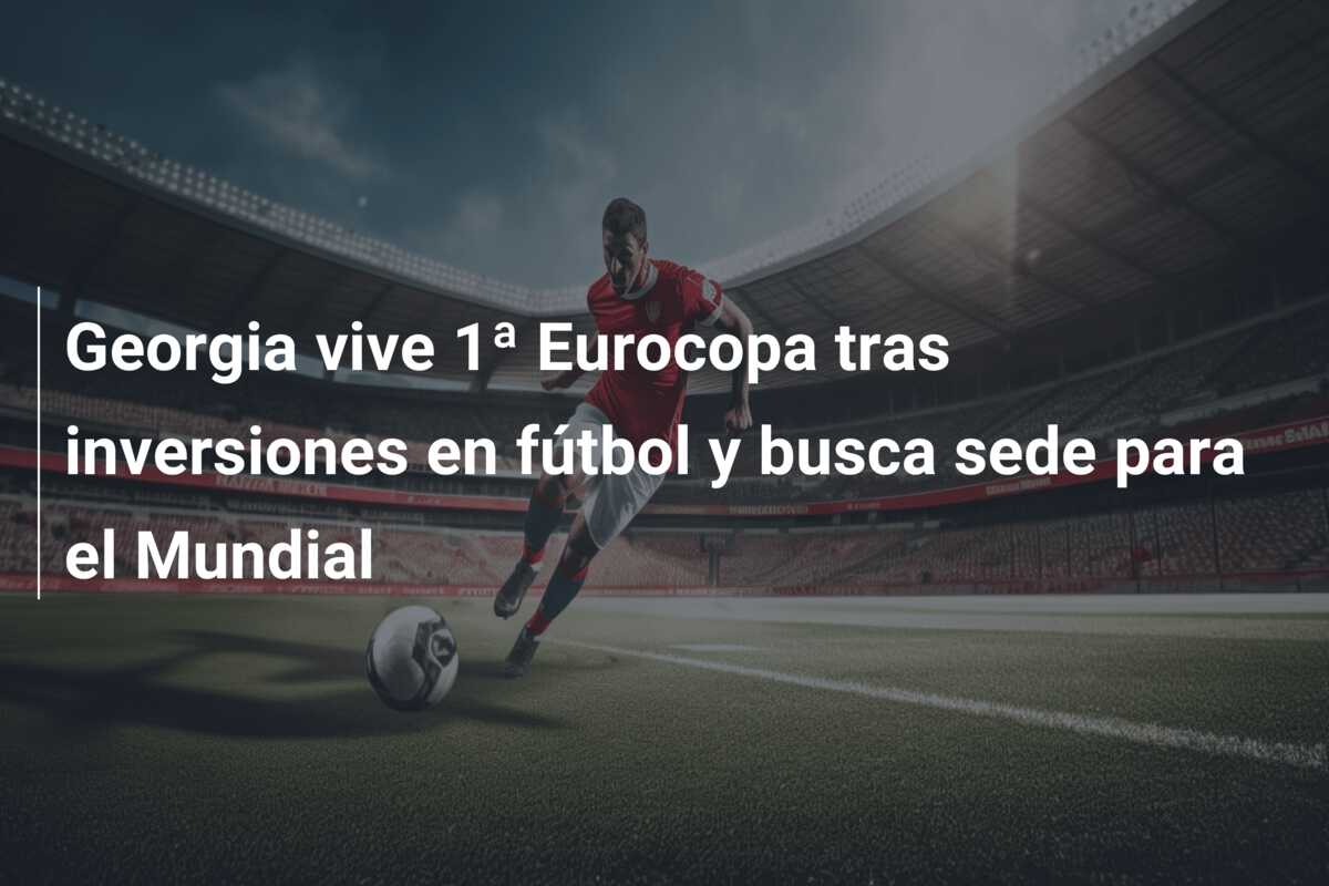 Georgia vive 1ª Eurocopa tras inversiones en fútbol y busca sede para el Mundial
