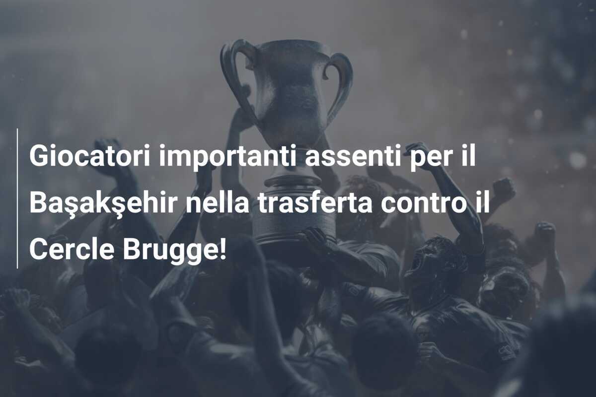 Giocatori importanti assenti per il Başakşehir nella trasferta contro il Cercle Brugge!