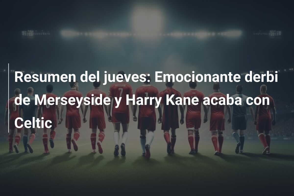 Resumen del jueves: Emocionante derbi de Merseyside y Harry Kane acaba con Celtic