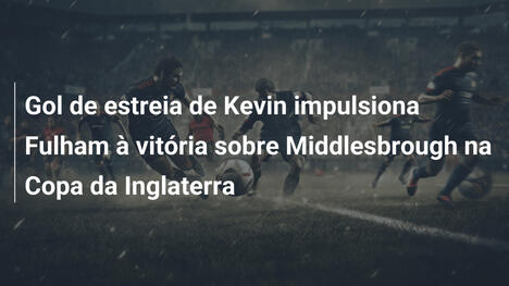 Gol de estreia de Kevin impulsiona Fulham à vitória sobre Middlesbrough na Copa da Inglaterra