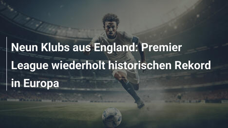 Neun Klubs aus England: Premier League wiederholt historischen Rekord in Europa