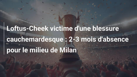 Loftus-Cheek victime d'une blessure cauchemardesque : 2-3 mois d'absence pour le milieu de Milan