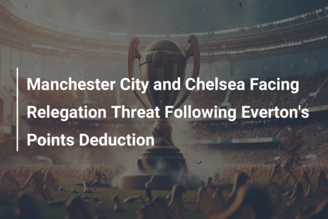 Manchester City and Chelsea Facing Relegation Threat Following Everton’s Points Deduction