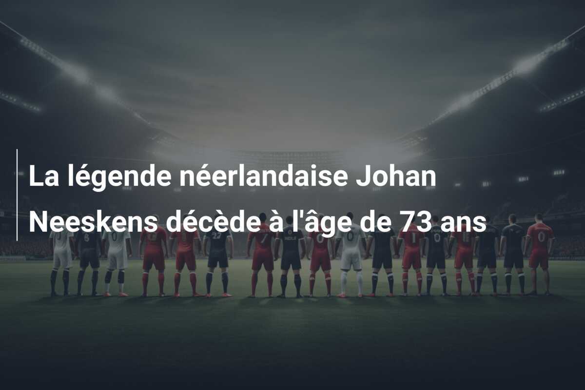 La légende néerlandaise Johan Neeskens décède à l'âge de 73 ans