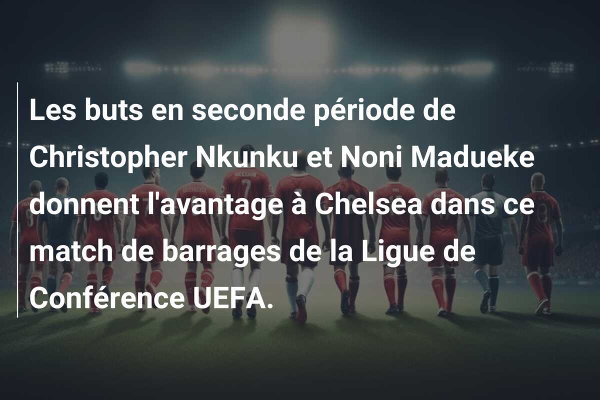 Les buts en seconde période de Christopher Nkunku et Noni Madueke donnent l’avantage à Chelsea dans ce match de barrages de la Ligue de Conférence UEFA.