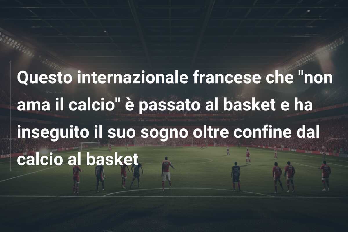 Questo internazionale francese che "non ama il calcio" è passato al basket e ha inseguito il suo sogno oltre confine dal calcio al basket