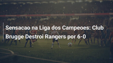 Sensacao na Liga dos Campeoes: Club Brugge Destroi Rangers por 6-0
