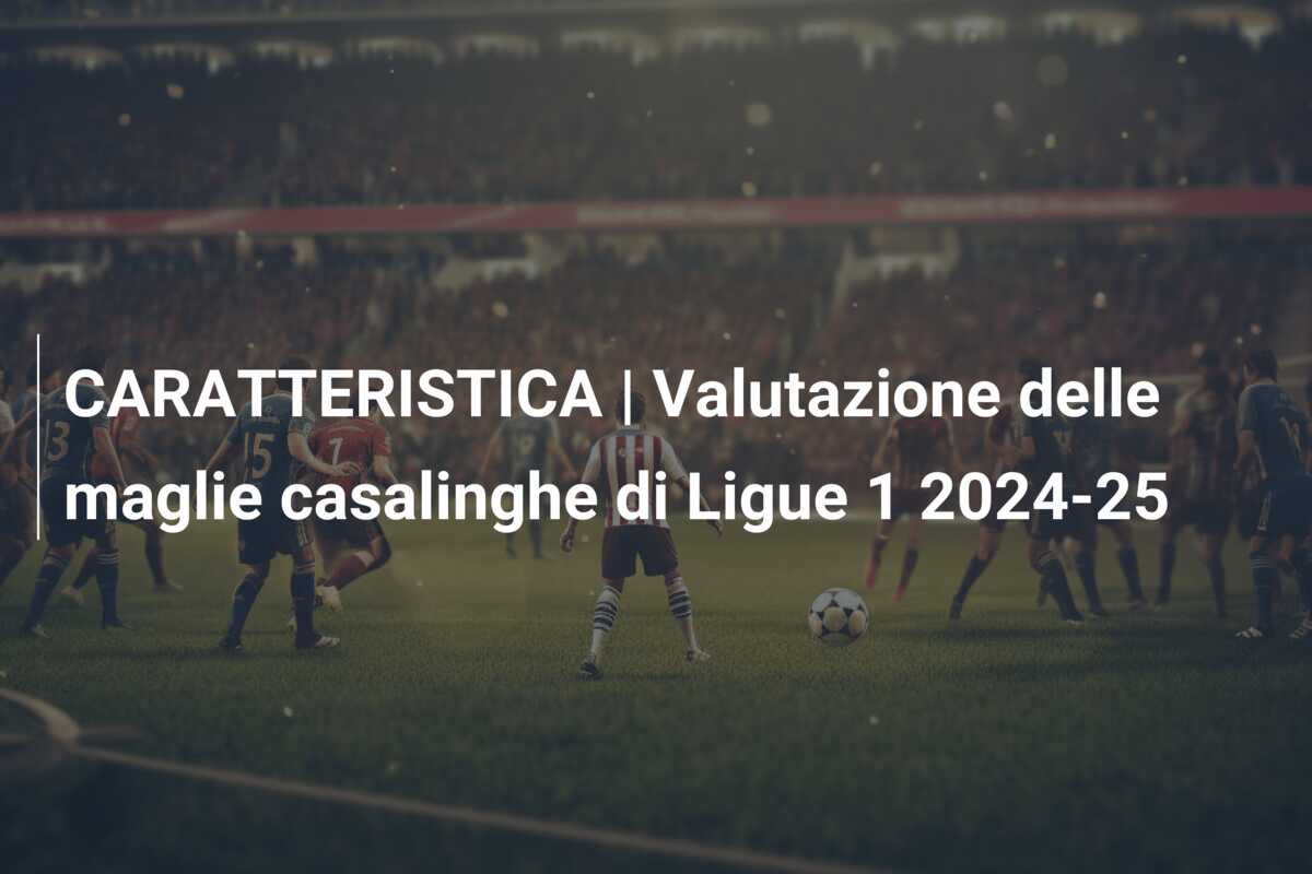 CARATTERISTICA | Valutazione delle maglie casalinghe di Ligue 1 2024-25
