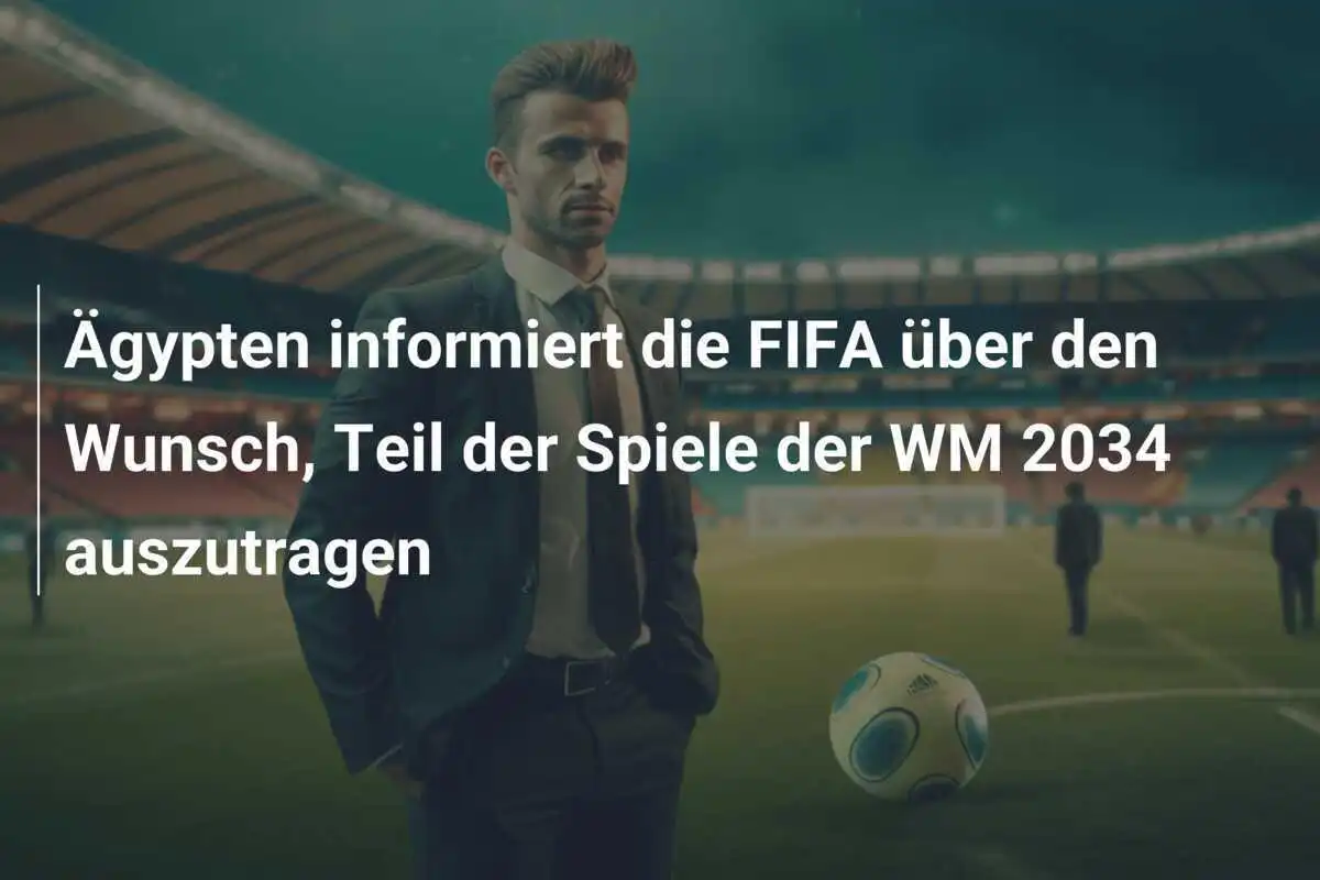 Ägypten informiert die FIFA über den Wunsch, Teil der Spiele der WM 2034 auszutragen