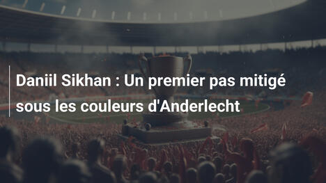 Daniil Sikhan : Un premier pas mitigé sous les couleurs d'Anderlecht
