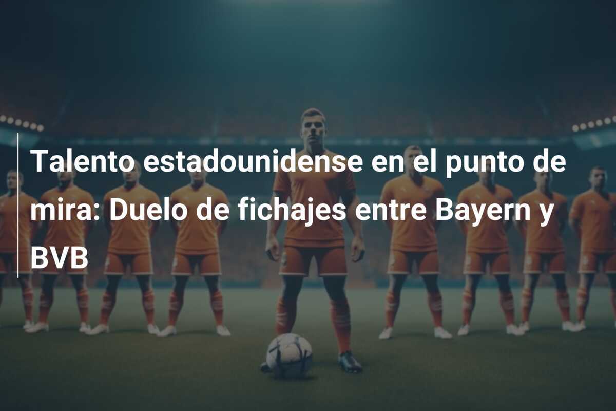 Talento estadounidense en el punto de mira: Duelo de fichajes entre Bayern y BVB