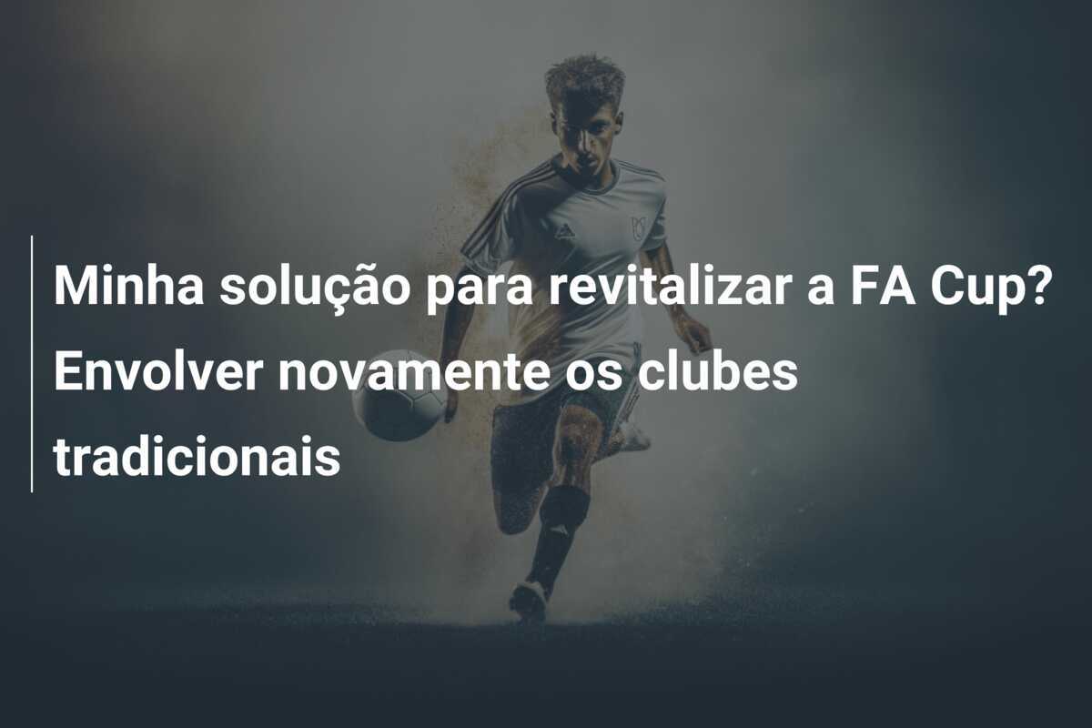 Minha solução para revitalizar a FA Cup? Envolver novamente os clubes tradicionais
