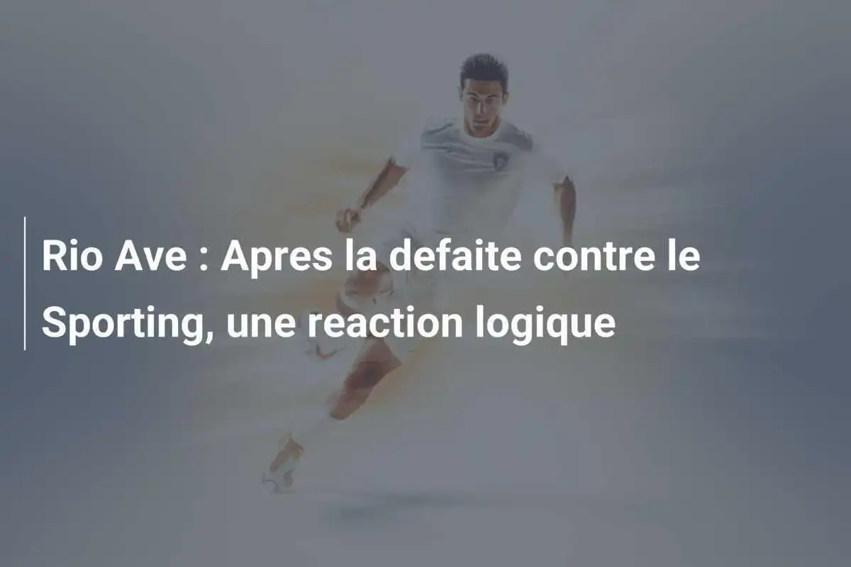 Rio Ave : Apres la defaite contre le Sporting, une reaction logique