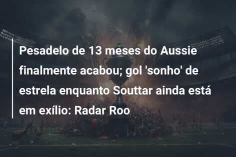 Pesadelo de 13 meses do Aussie finalmente acabou; gol ‘sonho’ de estrela enquanto Souttar ainda está em exílio: Radar Roo