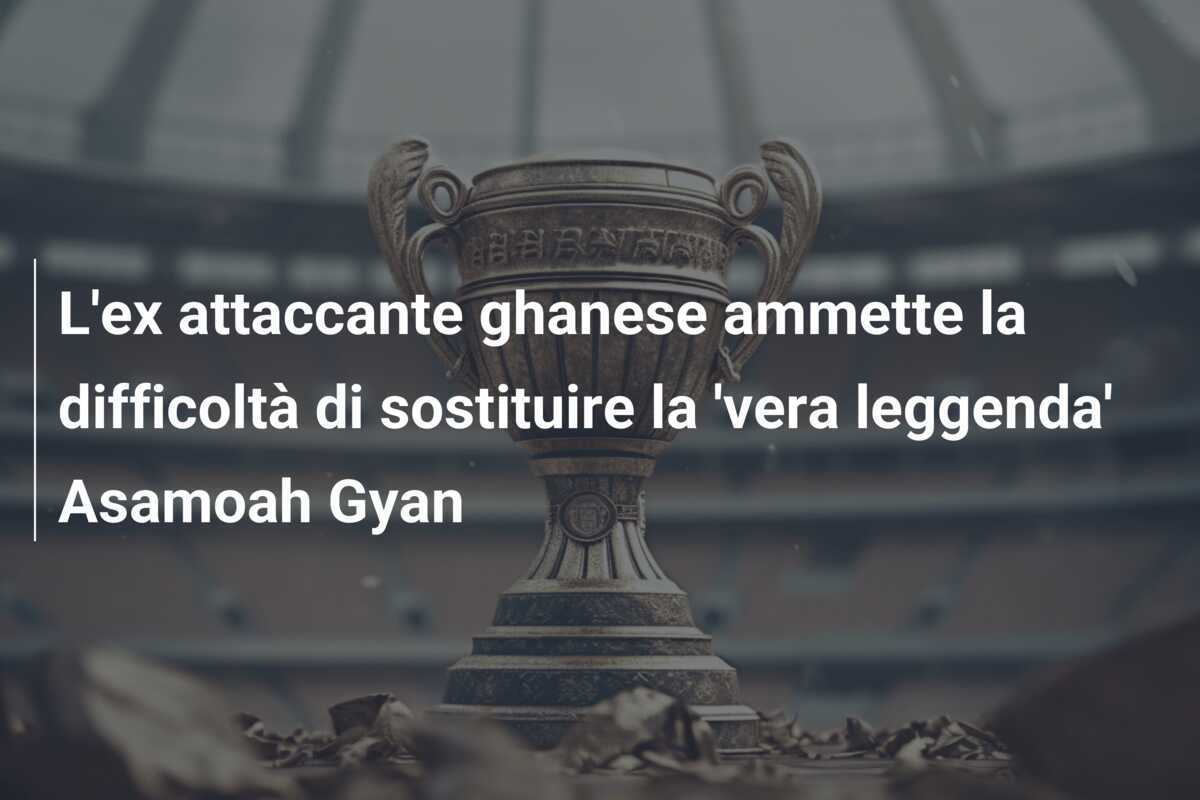 L'ex attaccante ghanese ammette la difficoltà di sostituire la 'vera leggenda' Asamoah Gyan