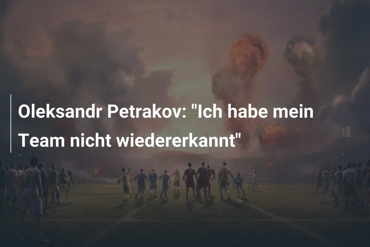 Oleksandr Petrakov: "Ich habe mein Team nicht wiedererkannt"