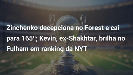 Zinchenko decepciona no Forest e cai para 165º; Kevin, ex-Shakhtar, brilha no Fulham em ranking da NYT