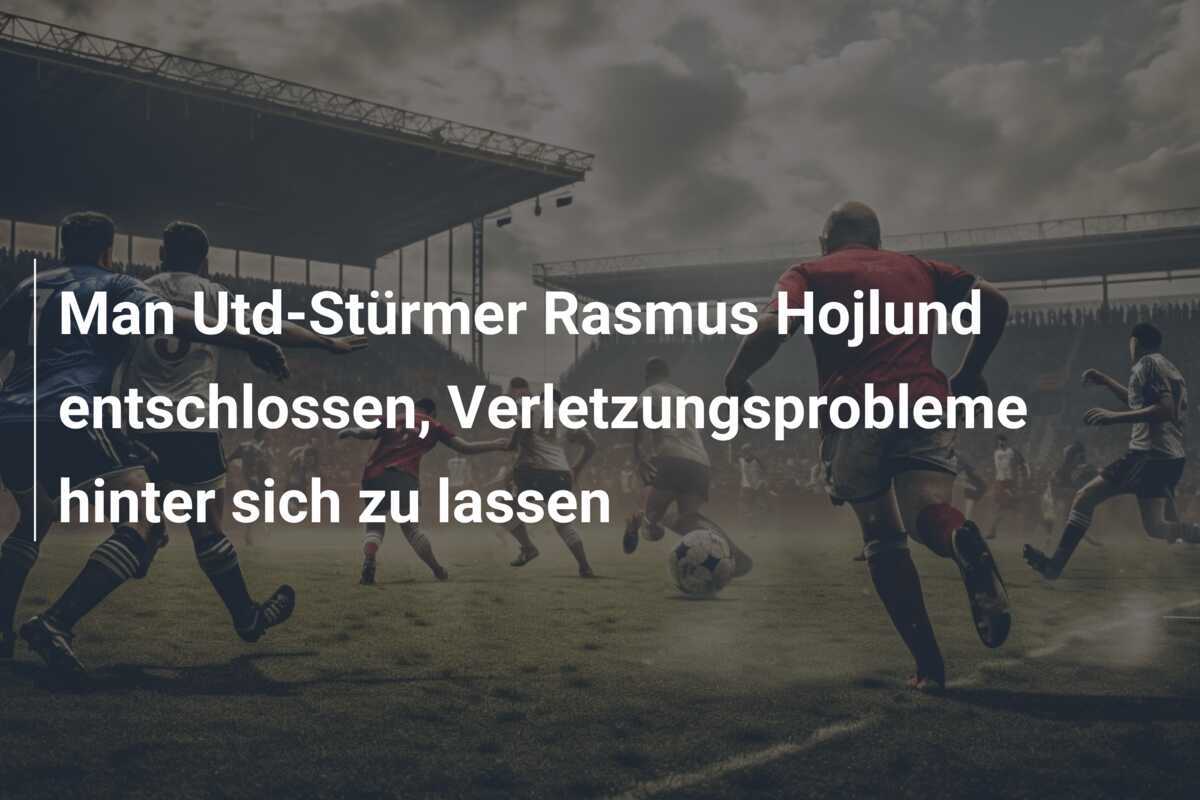 Man Utd-Stürmer Rasmus Hojlund entschlossen, Verletzungsprobleme hinter sich zu lassen