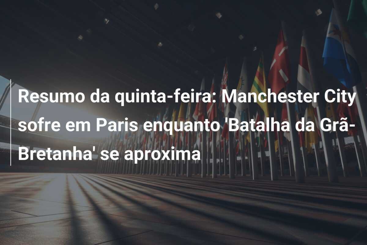 Resumo da quinta-feira: Manchester City sofre em Paris enquanto 'Batalha da Grã-Bretanha' se aproxima