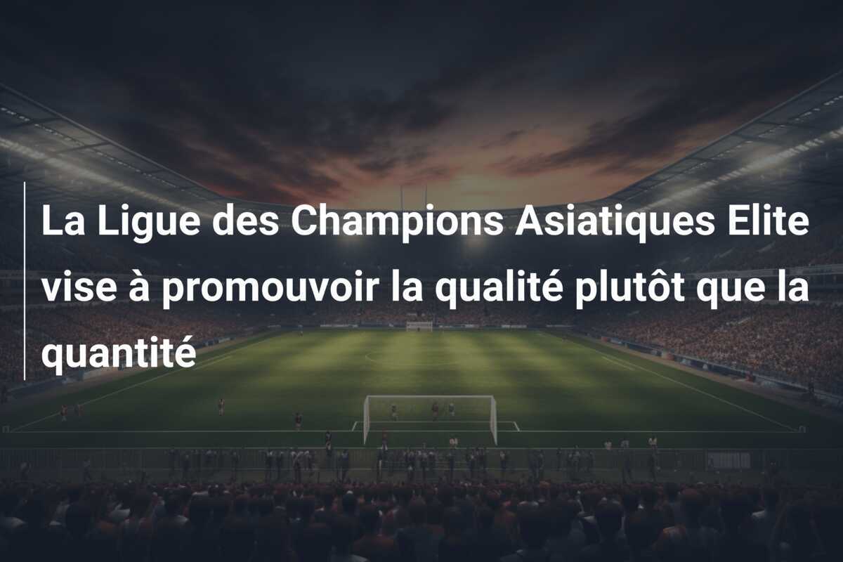 La Ligue des Champions Asiatiques Elite vise à promouvoir la qualité plutôt que la quantité