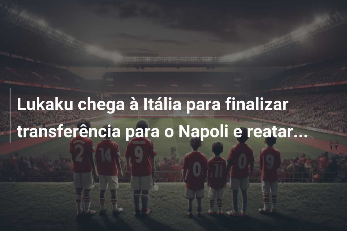 Lukaku chega à Itália para finalizar transferência para o Napoli e reatar…