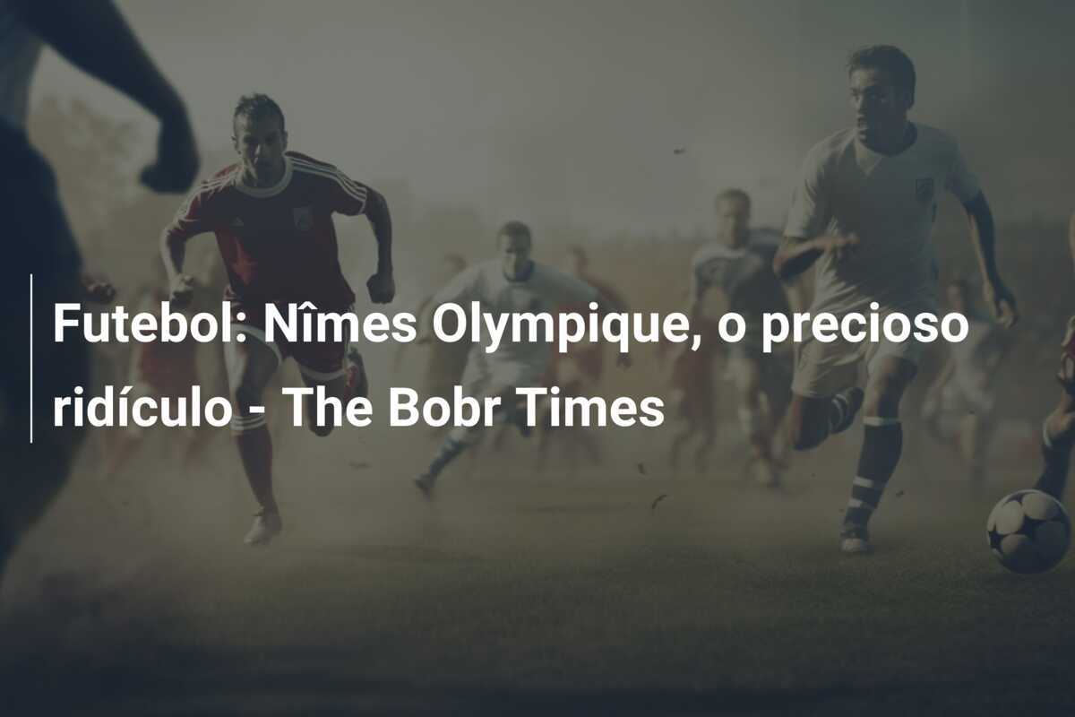 Futebol: Nîmes Olympique, o precioso ridículo - The Bobr Times