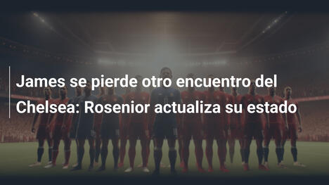James se pierde otro encuentro del Chelsea: Rosenior actualiza su estado