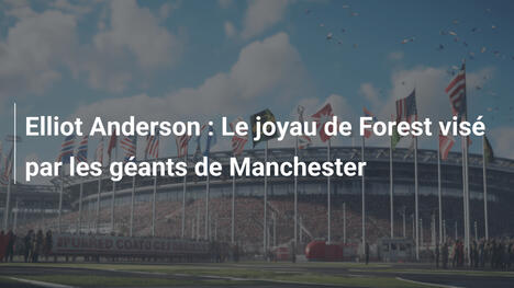 Elliot Anderson : Le joyau de Forest visé par les géants de Manchester
