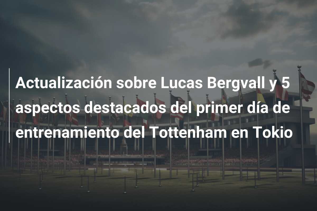 Actualización sobre Lucas Bergvall y 5 aspectos destacados del primer día de entrenamiento del Tottenham en Tokio