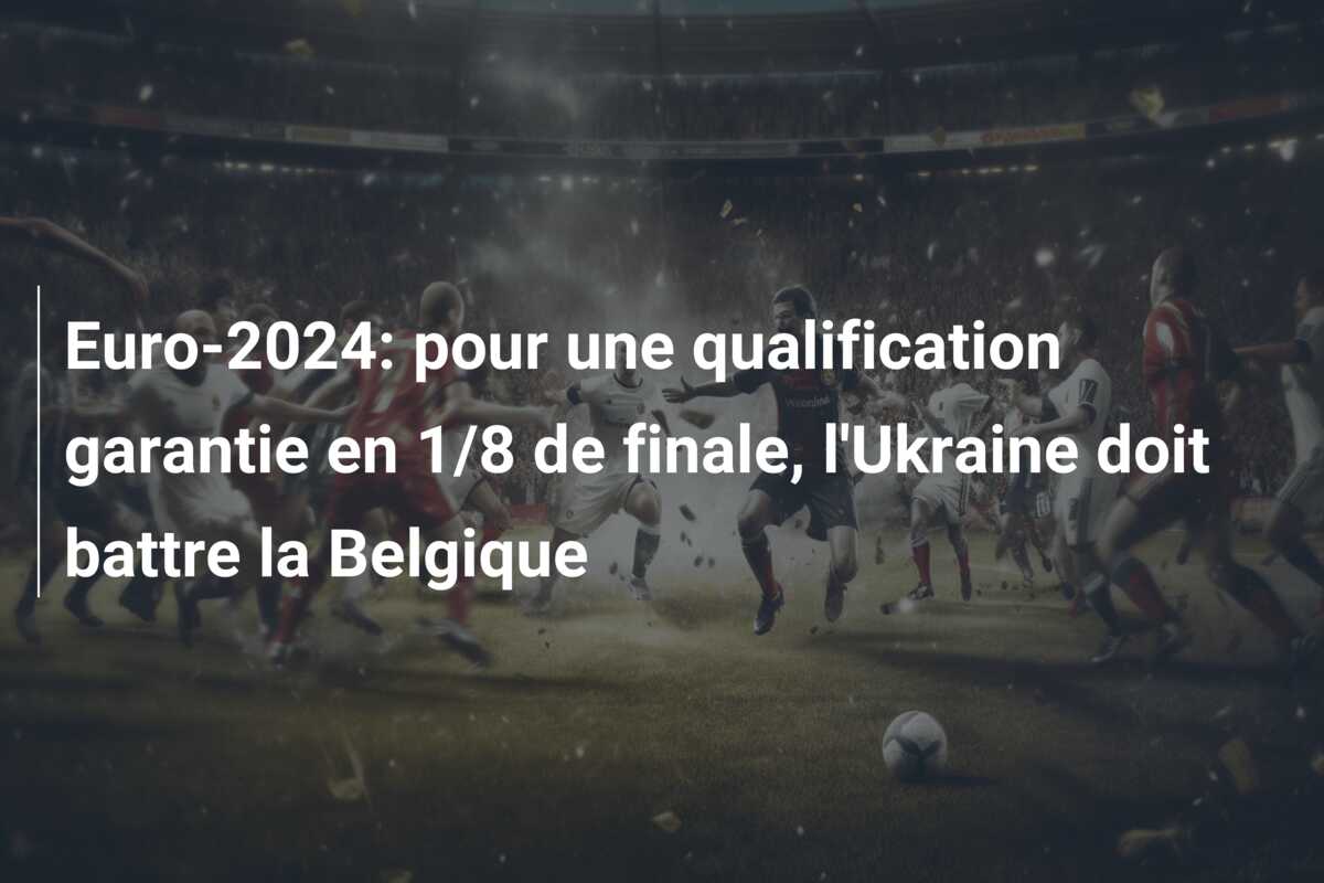 Euro-2024: pour une qualification garantie en 1/8 de finale, l’Ukraine doit battre la Belgique