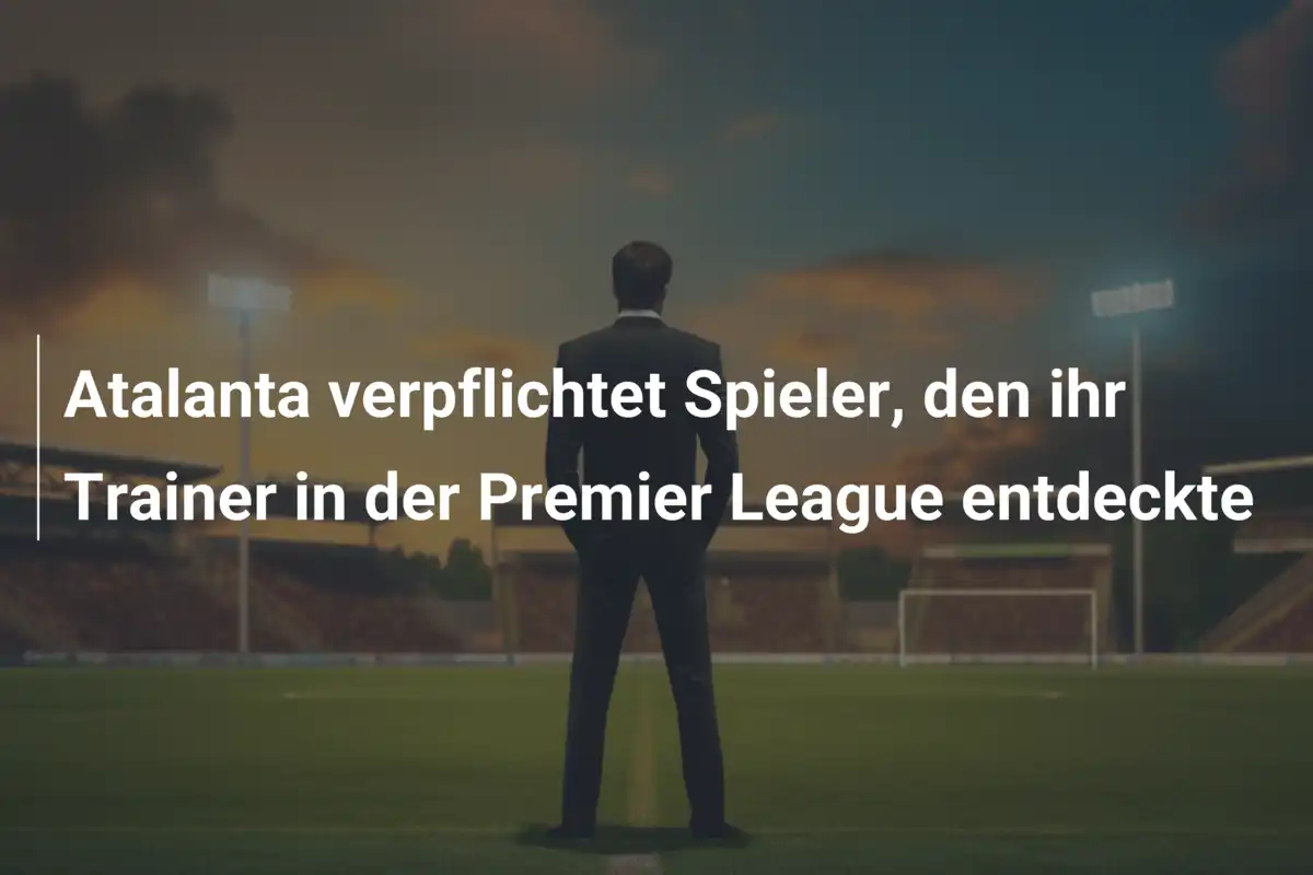 Atalanta verpflichtet Spieler, den ihr Trainer in der Premier League entdeckte