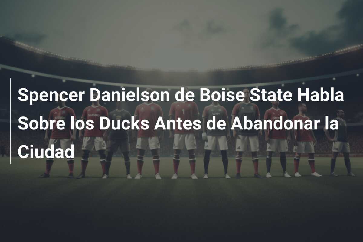 Spencer Danielson de Boise State Habla Sobre los Ducks Antes de Abandonar la Ciudad