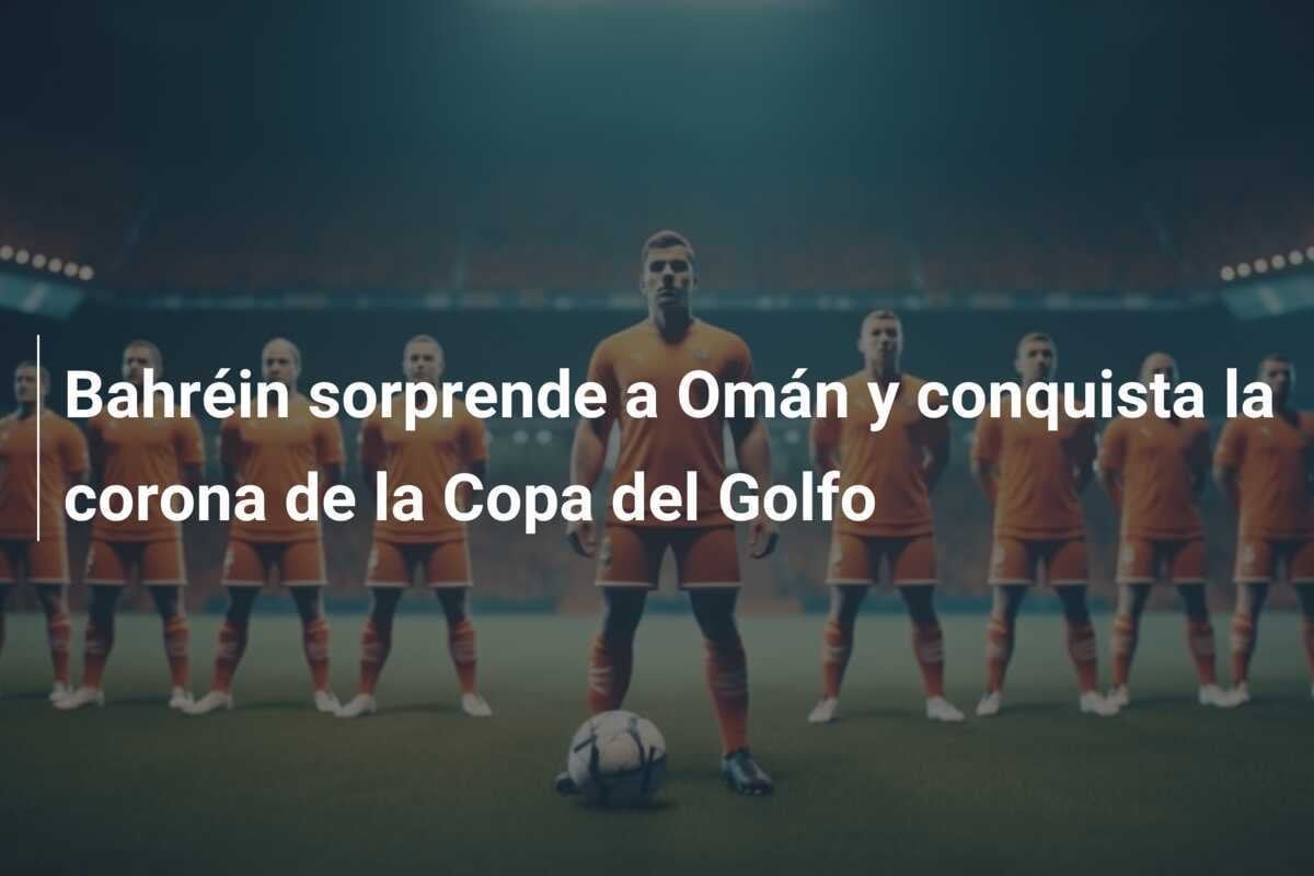 Bahréin sorprende a Omán y conquista la corona de la Copa del Golfo