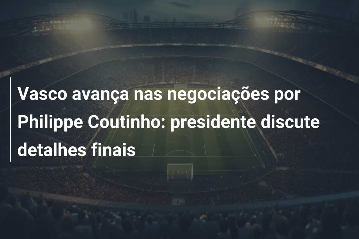 Vasco avança nas negociações por Philippe Coutinho: presidente discute detalhes finais