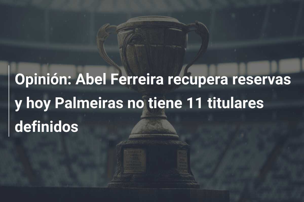 Opinión: Abel Ferreira recupera reservas y hoy Palmeiras no tiene 11 titulares definidos