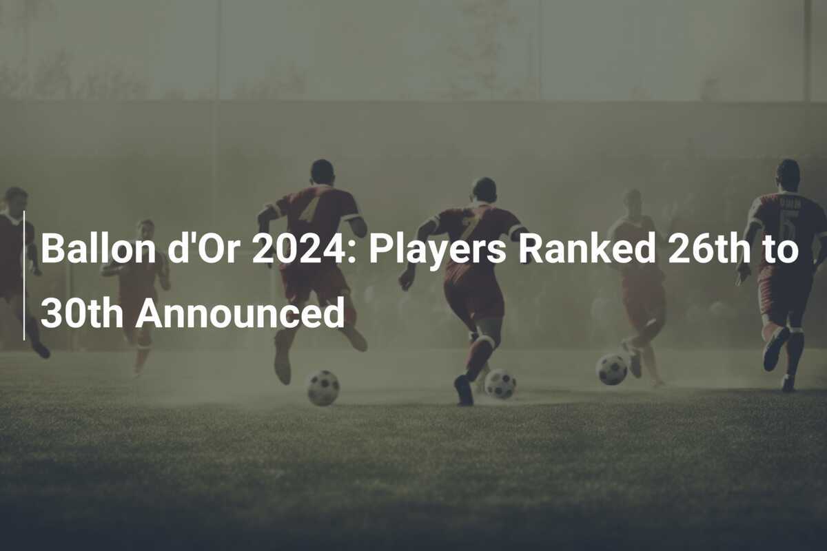 Ballon d'Or 2024 Players Ranked 26th to 30th Announced