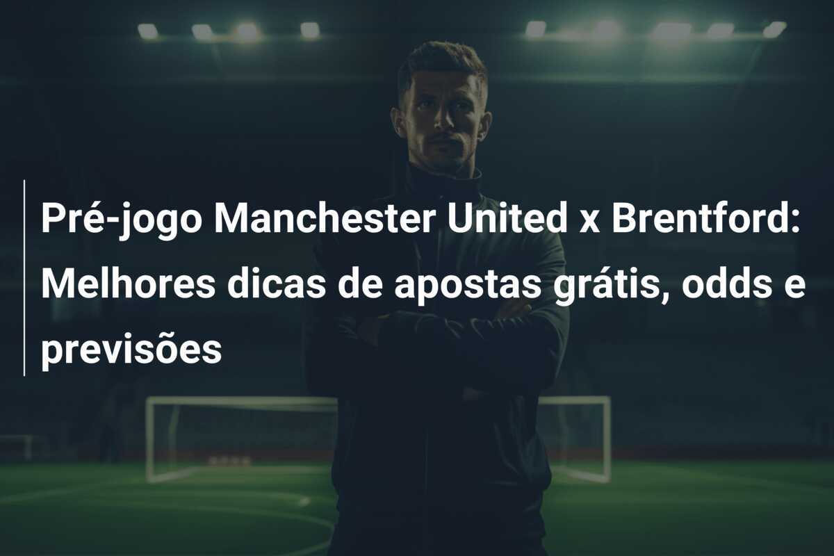 Pré-jogo Manchester United x Brentford: Melhores dicas de apostas grátis, odds e previsões
