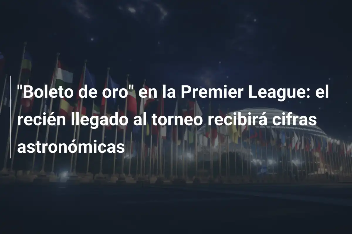 "Boleto de oro" en la Premier League: el recién llegado al torneo recibirá cifras astronómicas