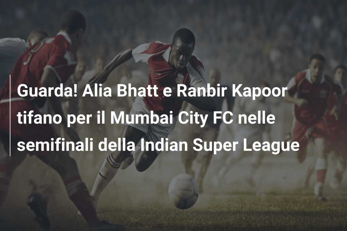 Guarda! Alia Bhatt e Ranbir Kapoor tifano per il Mumbai City FC nelle semifinali della Indian Super League