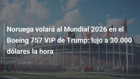Noruega volará al Mundial 2026 en el Boeing 757 VIP de Trump: lujo a 30.000 dólares la hora
