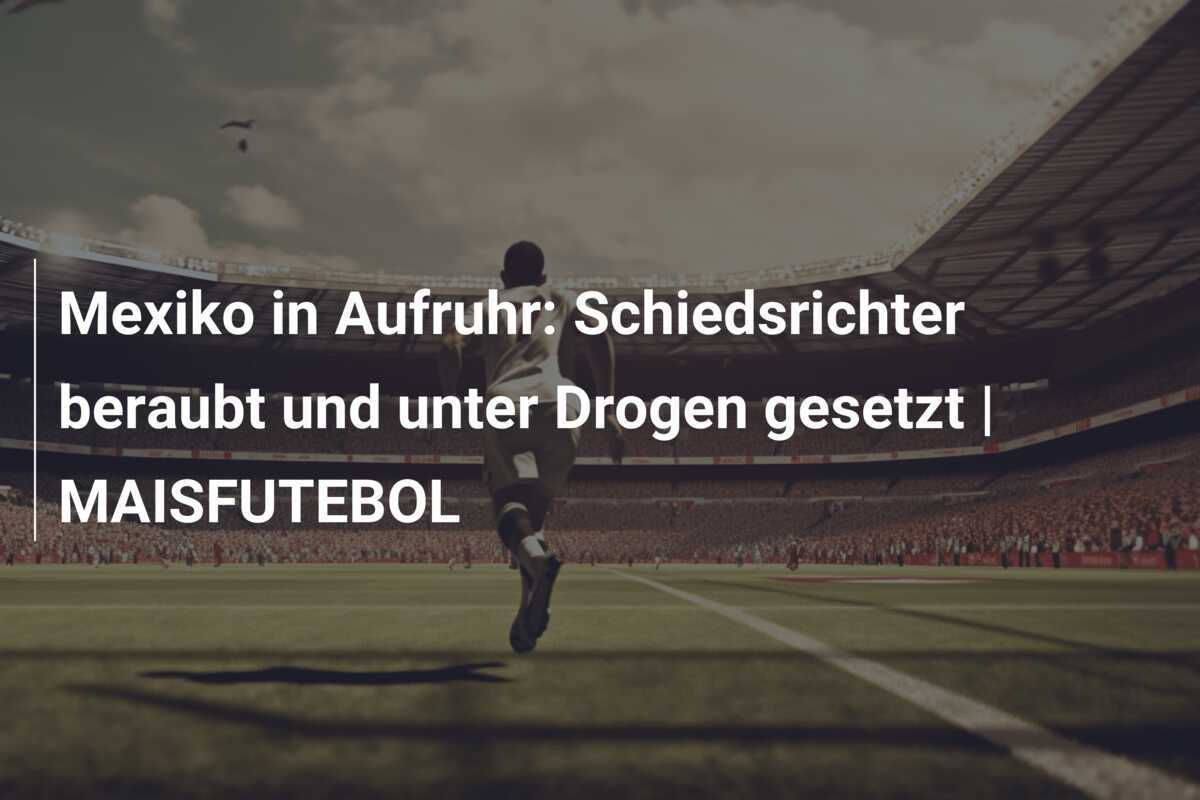 Mexiko in Aufruhr: Schiedsrichter beraubt und unter Drogen gesetzt | MAISFUTEBOL