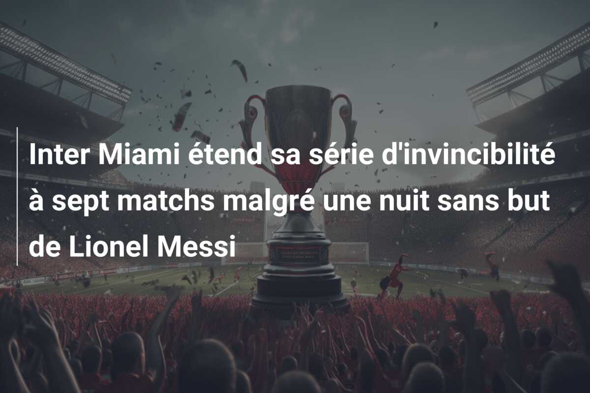 Inter Miami étend sa série d’invincibilité à sept matchs malgré une nuit sans but de Lionel Messi