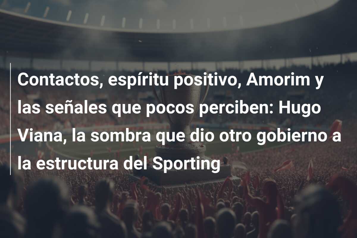 Contactos, espíritu positivo, Amorim y las señales que pocos perciben: Hugo Viana, la sombra que dio otro gobierno a la estructura del Sporting