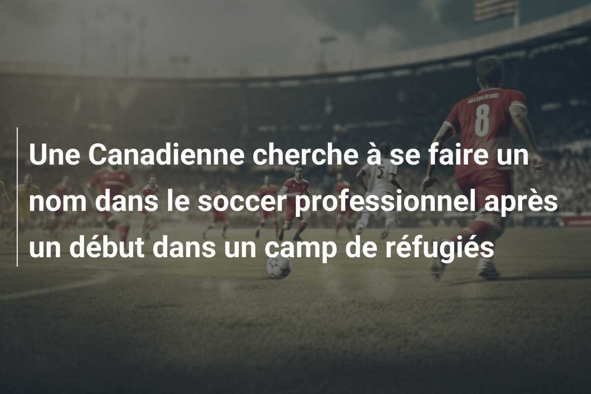 Une Canadienne cherche à se faire un nom dans le soccer professionnel après un début dans un camp de réfugiés