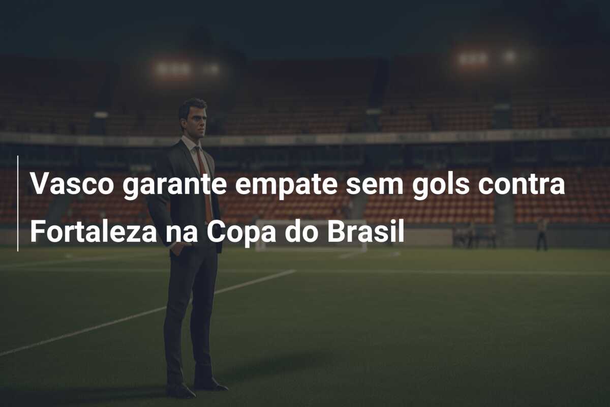 Vasco garante empate sem gols contra Fortaleza na Copa do Brasil