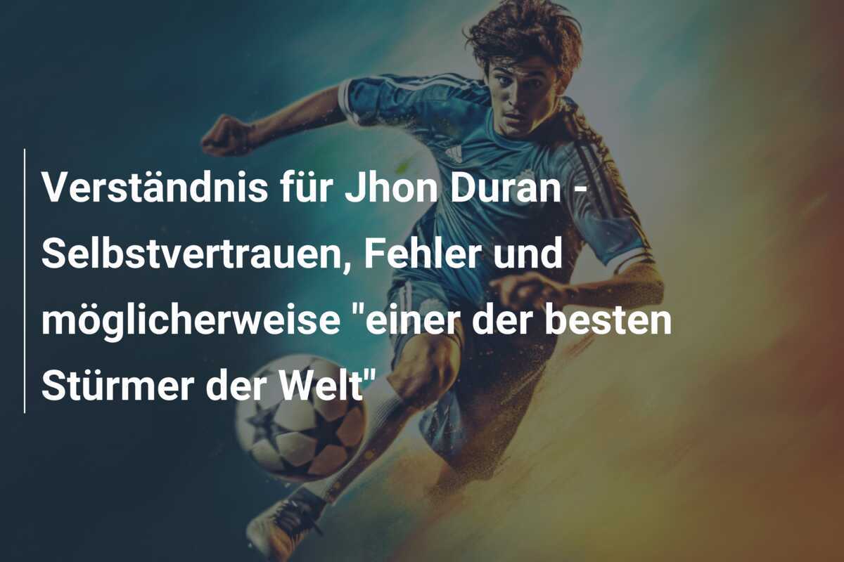 Verständnis für Jhon Duran - Selbstvertrauen, Fehler und möglicherweise "einer der besten Stürmer der Welt"