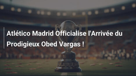 Atlético Madrid Officialise l'Arrivée du Prodigieux Obed Vargas !