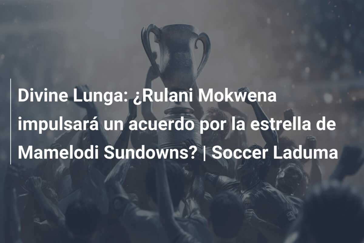 Divine Lunga: ¿Rulani Mokwena impulsará un acuerdo por la estrella de Mamelodi Sundowns? | Soccer Laduma