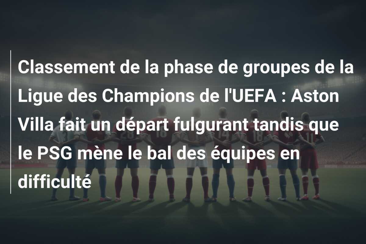 Classement de la phase de groupes de la Ligue des Champions de l'UEFA : Aston Villa fait un départ fulgurant tandis que le PSG mène le bal des équipes en difficulté
